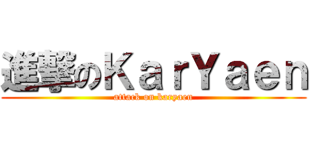 進撃のＫａｒＹａｅｎ (attack on karyaen)