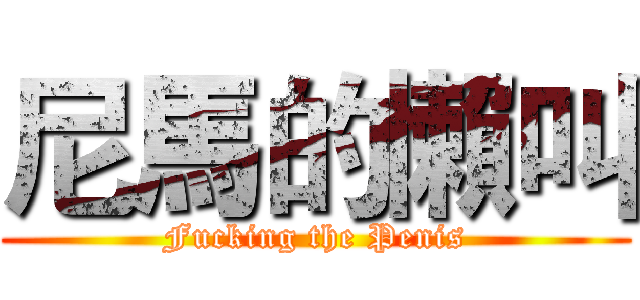 尼馬的懶叫 (Fucking the Penis)
