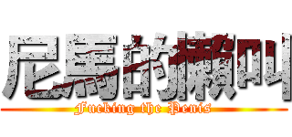 尼馬的懶叫 (Fucking the Penis)