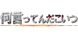 何言ってんだこいつ (What are you talking about)