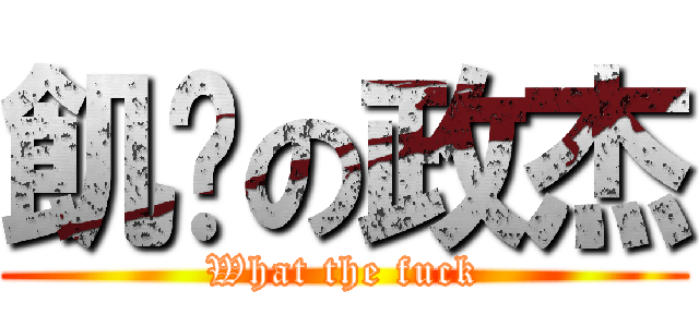 飢渴の政杰 (What the fuck)