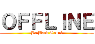 ＯＦＦＬＩＮＥ (Be Back Soon!)