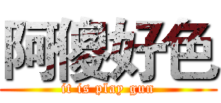 阿傻好色 (it is play gun)