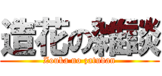 造花の雑談 (Zouka no zatudan)