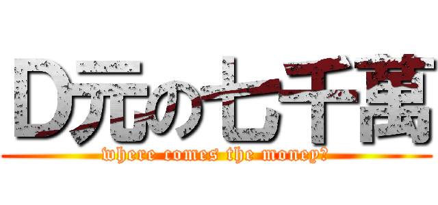 Ｄ元の七千萬 (where comes the money?)