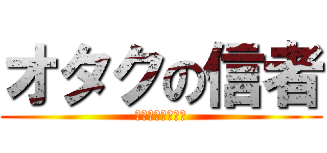 オタクの信者 (オモオタ＆ニート)