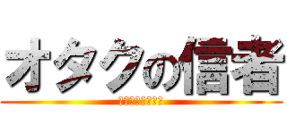 オタクの信者 (オモオタ＆ニート)