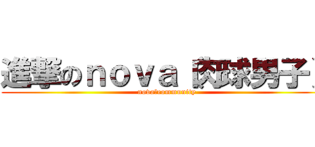 進撃のｎｏｖａ（肉球男子） (nova　community)