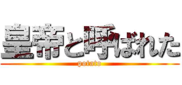 皇帝と呼ばれた (potato)