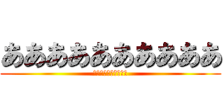 ああああああああああ (ああああああああああ)