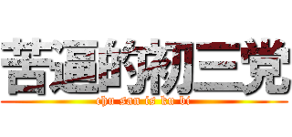 苦逼的初三党 (chu san is ku bi)