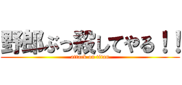 野郎ぶっ殺してやる！！ (attack on titan)