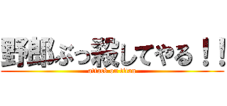 野郎ぶっ殺してやる！！ (attack on titan)