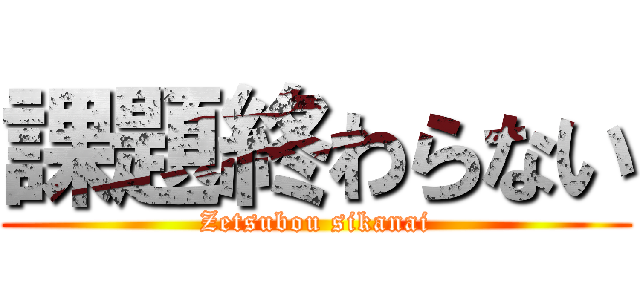 課題終わらない (Zetsubou sikanai)