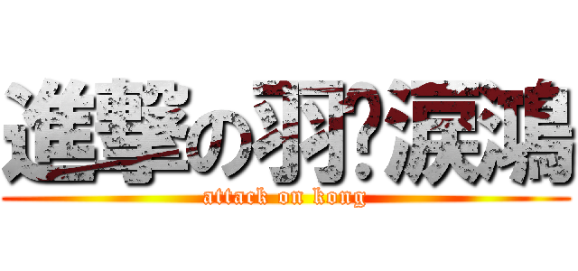 進撃の羽淚涙鴻 (attack on kong)