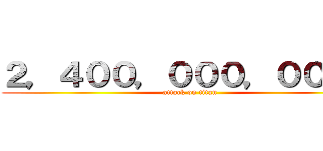 ２，４００，０００，０００円 (attack on titan)