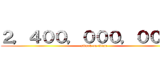 ２，４００，０００，０００円 (attack on titan)