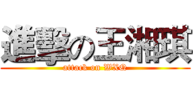 進擊の王湘琪 (attack on WXQ)