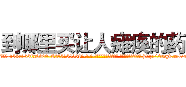 到哪里买让人瘫痪的药 (到哪里买让人瘫痪的药【电-186x2687x6963-Q278180069元-吉-药-业】我们做的是长期生意,靠的是老客户长期支持 http://sngk.net/a0VjfN
)