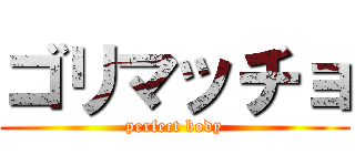 ゴリマッチョ (perfect body)
