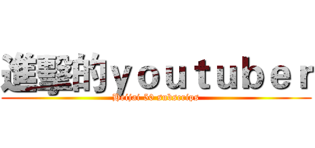 進擊的ｙｏｕｔｕｂｅｒ (Heijai 50 subscrips)