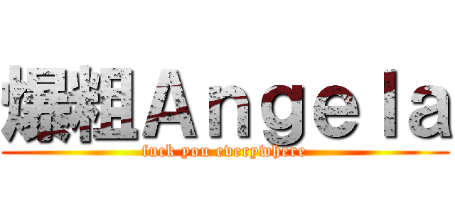 爆粗Ａｎｇｅｌａ (fuck you everywhere)