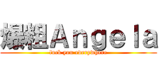 爆粗Ａｎｇｅｌａ (fuck you everywhere)