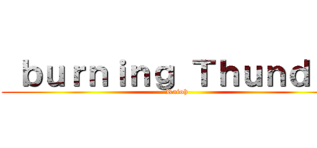 ｂｕｒｎｉｎｇ Ｔｈｕｎｄｅｒ (Raioh)