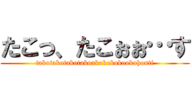 たこっ、たこぉぉ…す (takotakotakotakoakokokokookohonti)