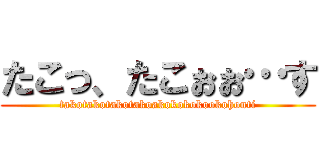 たこっ、たこぉぉ…す (takotakotakotakoakokokokookohonti)