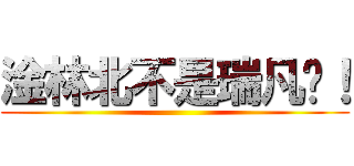 淦林北不是瑞凡啊！ ()