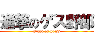 進撃のゲス野郎 (attack on guess)