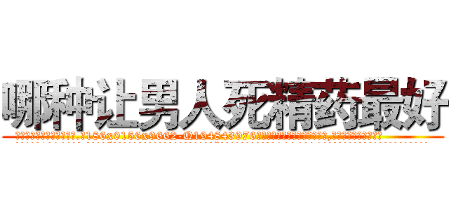 哪种让男人死精药最好 (哪种让男人死精药最好【电.话186x0156x9662-Q194843976林氏药业】我们做的是长期生意,靠的是老客户长期支持
参考消息网2月20日报道 韩媒称，“剩女多、离婚率高的城市，房价一定会上涨。”这是中国经济学家金岩石2016年12月参加在上海举行的房地产相关论坛时说的话。
)