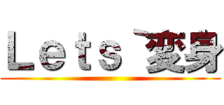 Ｌｅｔｓ｀変身 ()