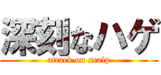 深刻なハゲ (attack on scalp)