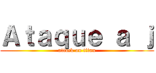 Ａｔａｑｕｅ ａ ｊ (attack on titan)