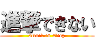 進撃できない (attack on sleep)