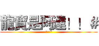 龍寶是阿達！！＃ (^~^)