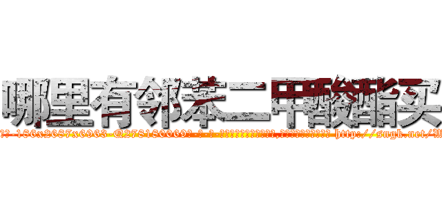 哪里有邻苯二甲酸酯买 (哪里有邻苯二甲酸酯买【电-186x2687x6963-Q278180069元-吉-药-业】我们做的是长期生意,靠的是老客户长期支持 http://sngk.net/W0TPzY
)