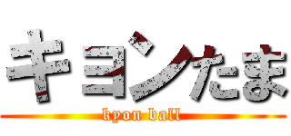 キョンたま (kyon ball)