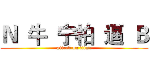 Ｎ  牛  宁柏  逼  Ｂ (attack on titan)