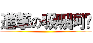 進撃の吸吸阿鋅 ()