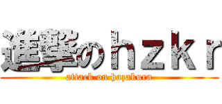 進撃のｈｚｋｒ (attack on hazakura)