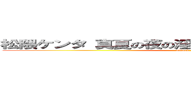 松隈ケンタ 真夏の夜の淫夢 野獣先輩 呂布カルマ (attack on titan)