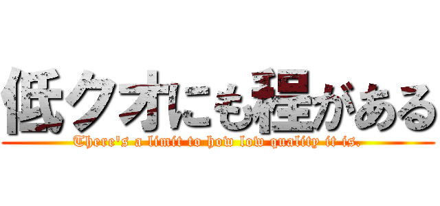 低クオにも程がある (There's a limit to how low quality it is.)