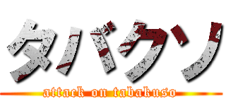 タバクソ (attack on tabakuso)