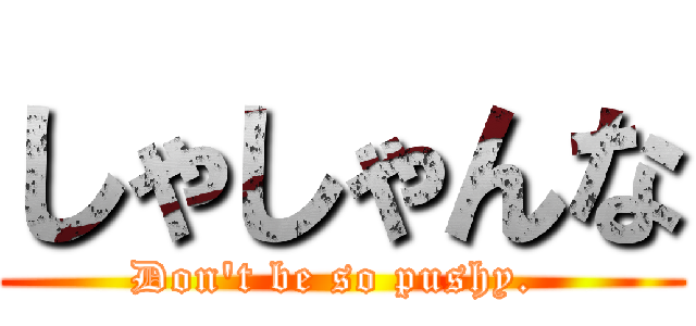 しゃしゃんな (Don't be so pushy. )