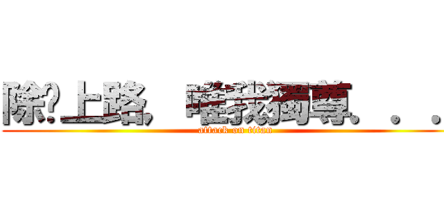 除咗上路，唯我獨尊．．． (attack on titan)