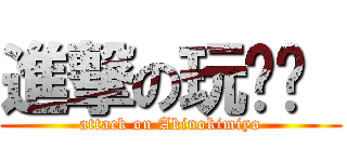 進撃の玩咖咖  (attack on Akinokimiyo)
