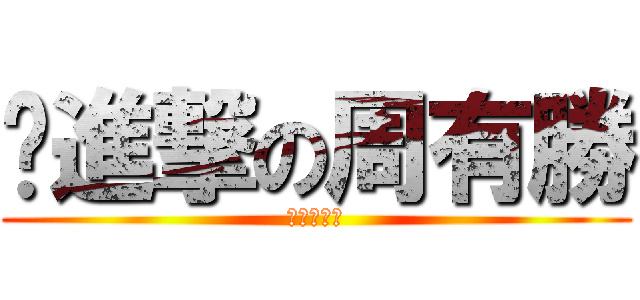 ˋ進撃の周有勝 (進撃の湘祈)